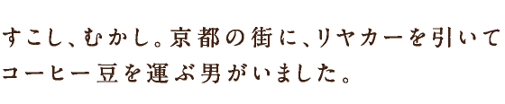 すこし、むかし。京都の街に、リヤカーを引いてコーヒー豆を運ぶ男がいました。