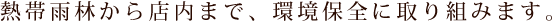 熱帯雨林から店内まで、環境保全に取り組みます。