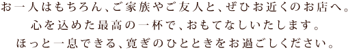 お一人はもちろん、ご家族やご友人と、ぜひお近くのお店へ。心を込めた最高の一杯で、おもてなしいたします。ほっと一息できる、寛ぎのひとときをお過ごしください
